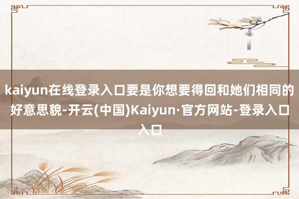kaiyun在线登录入口要是你想要得回和她们相同的好意思貌-开云(中国)Kaiyun·官方网站-登录入口
