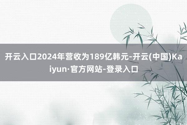 开云入口2024年营收为189亿韩元-开云(中国)Kaiyun·官方网站-登录入口