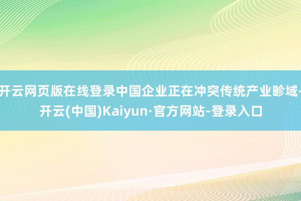 开云网页版在线登录中国企业正在冲突传统产业畛域-开云(中国)Kaiyun·官方网站-登录入口