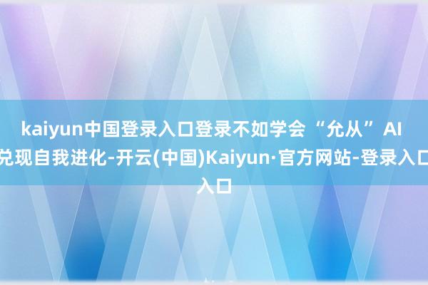 kaiyun中国登录入口登录不如学会 “允从” AI 兑现自我进化-开云(中国)Kaiyun·官方网站-登录入口