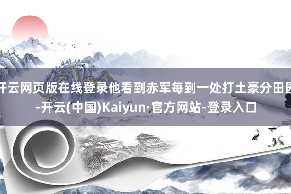 开云网页版在线登录他看到赤军每到一处打土豪分田园-开云(中国)Kaiyun·官方网站-登录入口