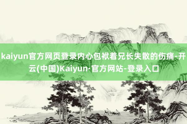 kaiyun官方网页登录内心包袱着兄长失散的伤痛-开云(中国)Kaiyun·官方网站-登录入口