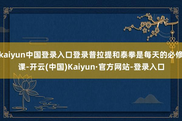 kaiyun中国登录入口登录普拉提和泰拳是每天的必修课-开云(中国)Kaiyun·官方网站-登录入口