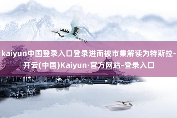 kaiyun中国登录入口登录进而被市集解读为特斯拉-开云(中国)Kaiyun·官方网站-登录入口