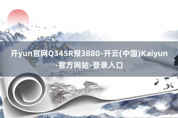 开yun官网Q345R报3880-开云(中国)Kaiyun·官方网站-登录入口