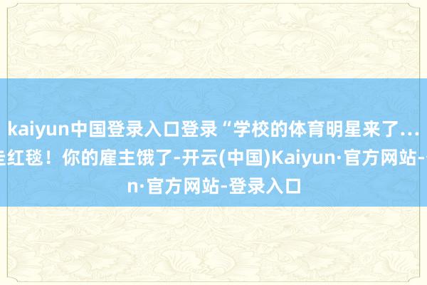 kaiyun中国登录入口登录“学校的体育明星来了……正在走红毯！你的雇主饿了-开云(中国)Kaiyun·官方网站-登录入口