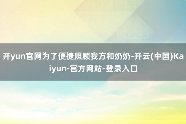 开yun官网为了便捷照顾我方和奶奶-开云(中国)Kaiyun·官方网站-登录入口