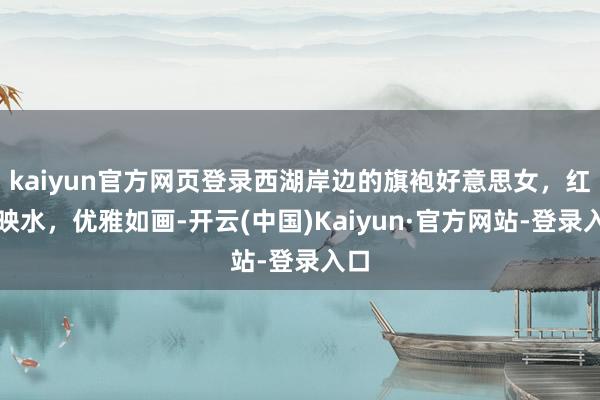kaiyun官方网页登录西湖岸边的旗袍好意思女，红裙映水，优雅如画-开云(中国)Kaiyun·官方网站-登录入口