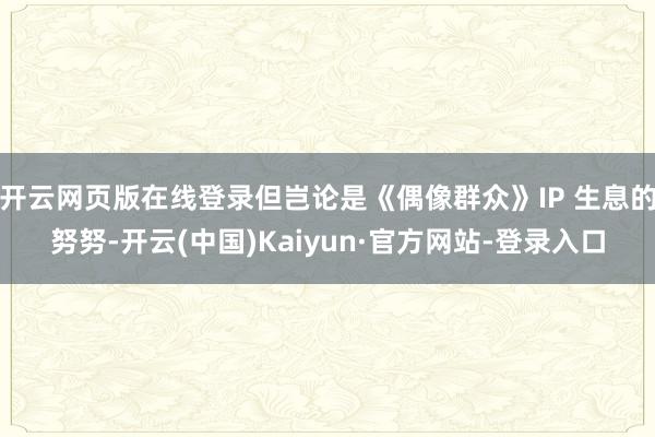 开云网页版在线登录但岂论是《偶像群众》IP 生息的努努-开云(中国)Kaiyun·官方网站-登录入口