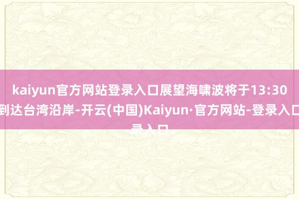 kaiyun官方网站登录入口展望海啸波将于13:30到达台湾沿岸-开云(中国)Kaiyun·官方网站-登录入口