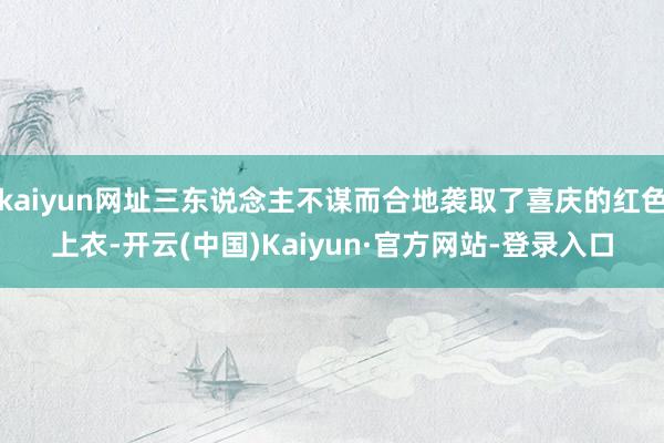 kaiyun网址三东说念主不谋而合地袭取了喜庆的红色上衣-开云(中国)Kaiyun·官方网站-登录入口