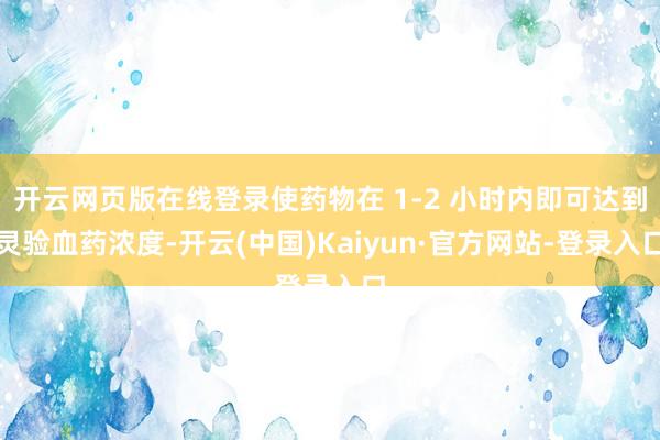 开云网页版在线登录使药物在 1-2 小时内即可达到灵验血药浓度-开云(中国)Kaiyun·官方网站-登录入口