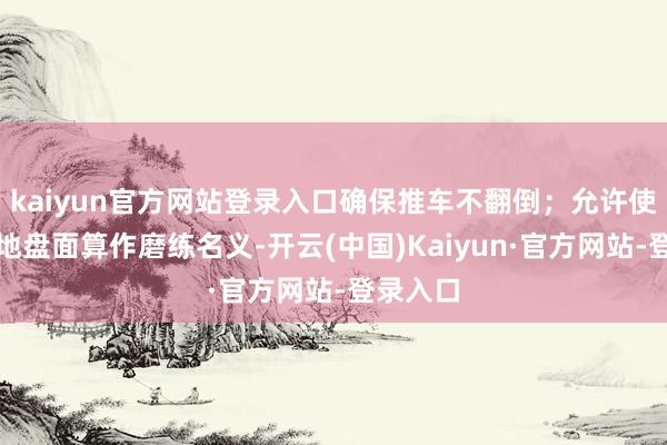 kaiyun官方网站登录入口确保推车不翻倒;允许使用混凝地盘面算作磨练名义-开云(中国)Kaiyun·官方网站-登录入口