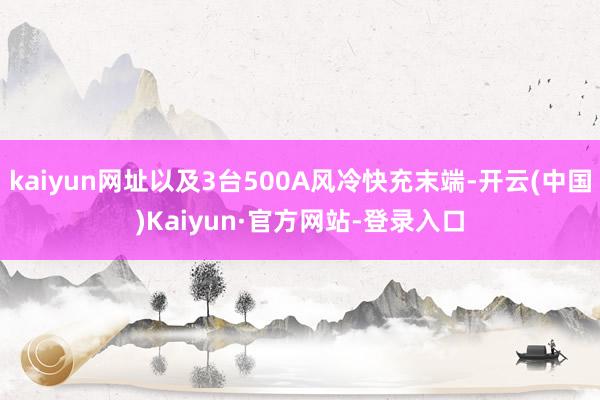 kaiyun网址以及3台500A风冷快充末端-开云(中国)Kaiyun·官方网站-登录入口