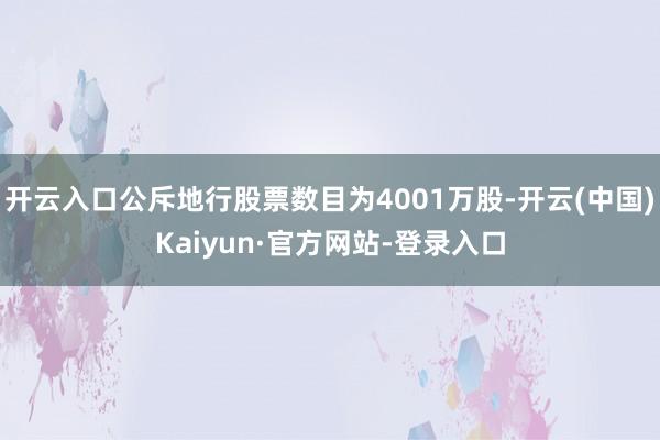 开云入口公斥地行股票数目为4001万股-开云(中国)Kaiyun·官方网站-登录入口