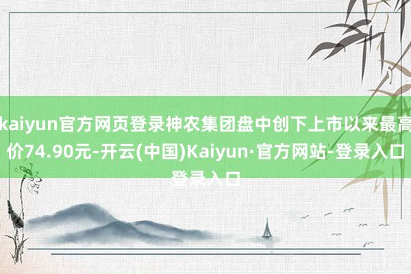 kaiyun官方网页登录神农集团盘中创下上市以来最高价74.90元-开云(中国)Kaiyun·官方网站-登录入口