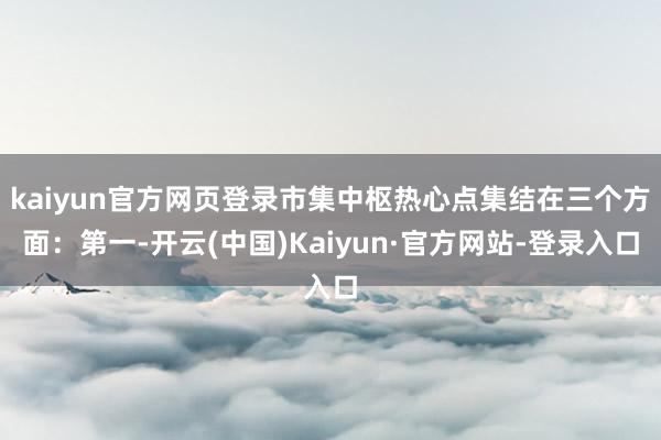 kaiyun官方网页登录市集中枢热心点集结在三个方面:第一-开云(中国)Kaiyun·官方网站-登录入口