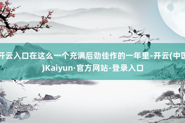 开云入口在这么一个充满后劲佳作的一年里-开云(中国)Kaiyun·官方网站-登录入口