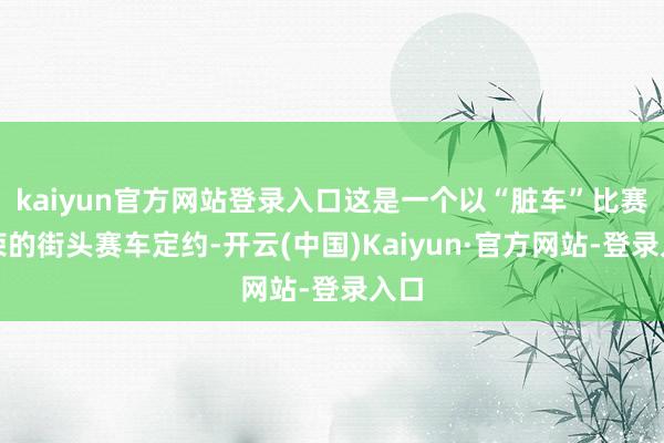 kaiyun官方网站登录入口这是一个以“脏车”比赛为荣的街头赛车定约-开云(中国)Kaiyun·官方网站-登录入口