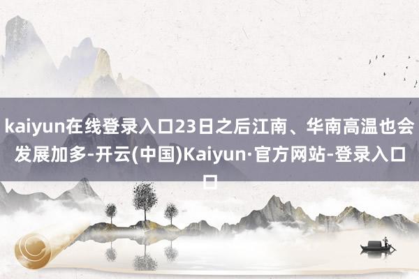 kaiyun在线登录入口23日之后江南、华南高温也会发展加多-开云(中国)Kaiyun·官方网站-登录入口