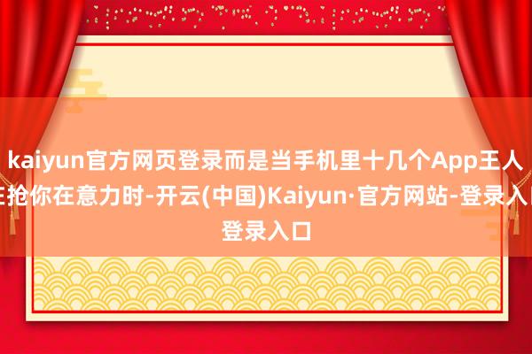 kaiyun官方网页登录而是当手机里十几个App王人在抢你在意力时-开云(中国)Kaiyun·官方网站-登录入口