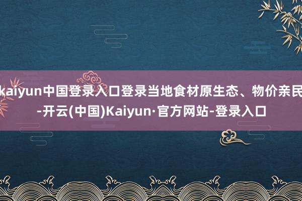 kaiyun中国登录入口登录当地食材原生态、物价亲民-开云(中国)Kaiyun·官方网站-登录入口