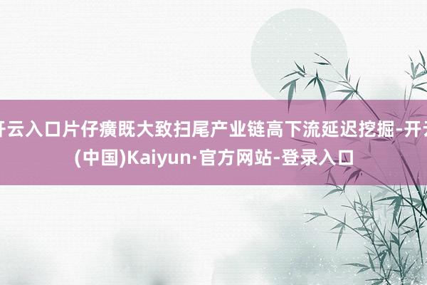 开云入口片仔癀既大致扫尾产业链高下流延迟挖掘-开云(中国)Kaiyun·官方网站-登录入口