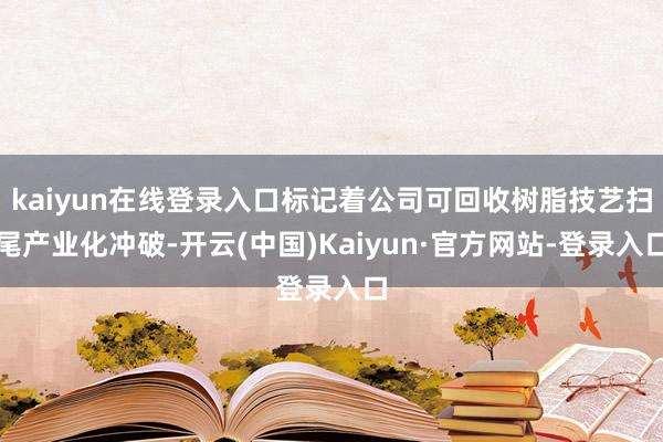 kaiyun在线登录入口标记着公司可回收树脂技艺扫尾产业化冲破-开云(中国)Kaiyun·官方网站-登录入口