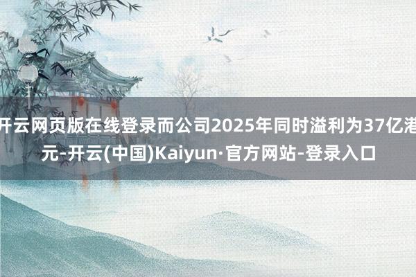 开云网页版在线登录而公司2025年同时溢利为37亿港元-开云(中国)Kaiyun·官方网站-登录入口