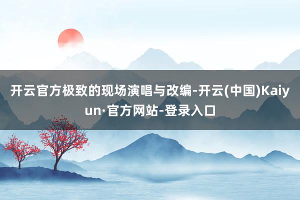 开云官方极致的现场演唱与改编-开云(中国)Kaiyun·官方网站-登录入口