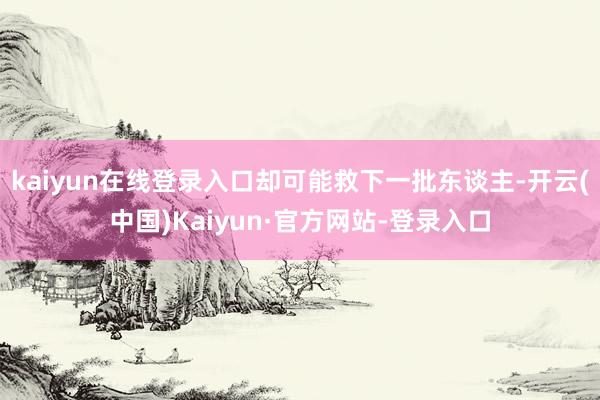 kaiyun在线登录入口却可能救下一批东谈主-开云(中国)Kaiyun·官方网站-登录入口