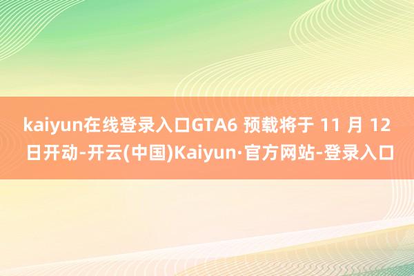 kaiyun在线登录入口GTA6 预载将于 11 月 12 日开动-开云(中国)Kaiyun·官方网站-登录入口