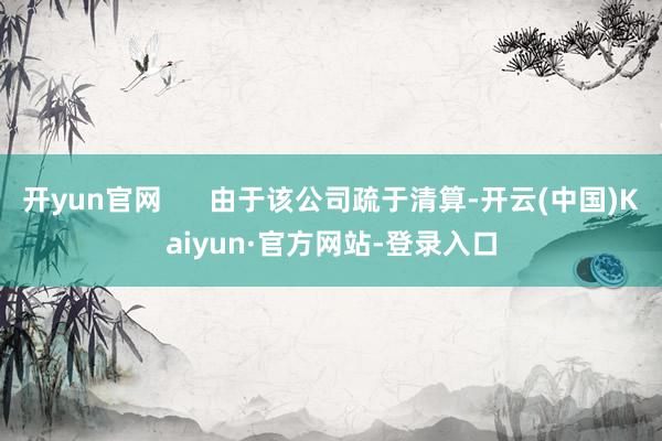 开yun官网 由于该公司疏于清算-开云(中国)Kaiyun·官方网站-登录入口