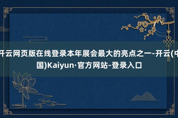 开云网页版在线登录本年展会最大的亮点之一-开云(中国)Kaiyun·官方网站-登录入口