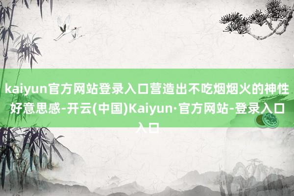 kaiyun官方网站登录入口营造出不吃烟烟火的神性好意思感-开云(中国)Kaiyun·官方网站-登录入口