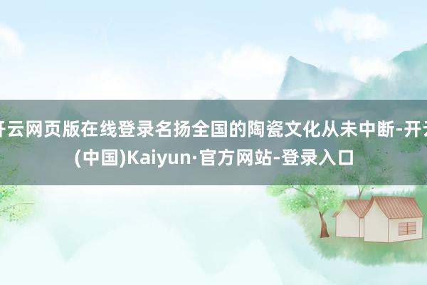 开云网页版在线登录名扬全国的陶瓷文化从未中断-开云(中国)Kaiyun·官方网站-登录入口