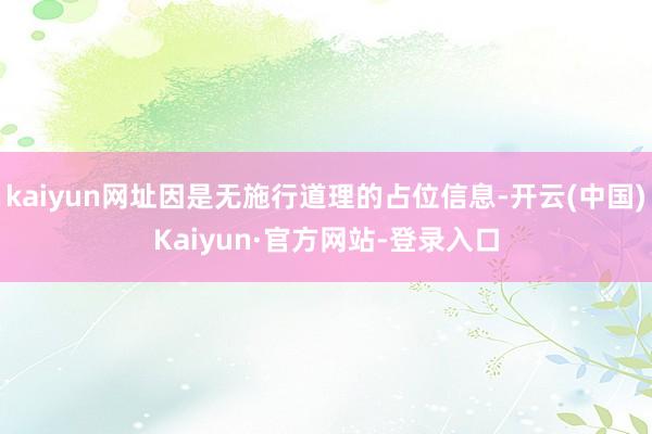 kaiyun网址因是无施行道理的占位信息-开云(中国)Kaiyun·官方网站-登录入口