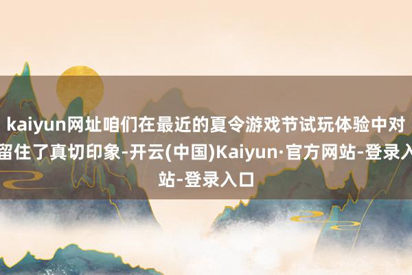 kaiyun网址咱们在最近的夏令游戏节试玩体验中对其留住了真切印象-开云(中国)Kaiyun·官方网站-登录入口