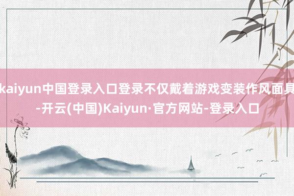 kaiyun中国登录入口登录不仅戴着游戏变装作风面具-开云(中国)Kaiyun·官方网站-登录入口
