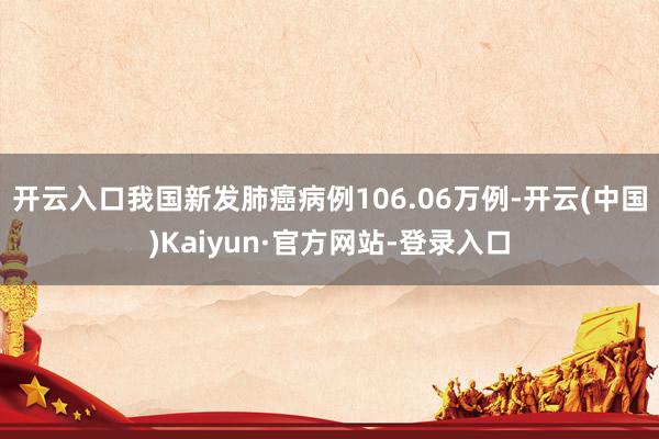 开云入口我国新发肺癌病例106.06万例-开云(中国)Kaiyun·官方网站-登录入口