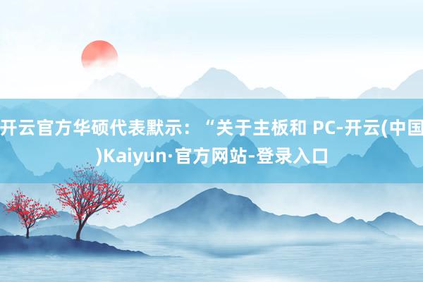 开云官方华硕代表默示：“关于主板和 PC-开云(中国)Kaiyun·官方网站-登录入口