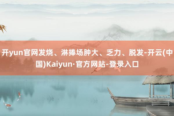 开yun官网发烧、淋捧场肿大、乏力、脱发-开云(中国)Kaiyun·官方网站-登录入口