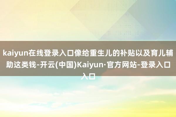 kaiyun在线登录入口像给重生儿的补贴以及育儿辅助这类钱-开云(中国)Kaiyun·官方网站-登录入口