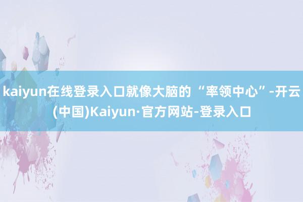 kaiyun在线登录入口就像大脑的 “率领中心”-开云(中国)Kaiyun·官方网站-登录入口