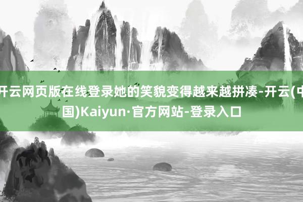 开云网页版在线登录她的笑貌变得越来越拼凑-开云(中国)Kaiyun·官方网站-登录入口