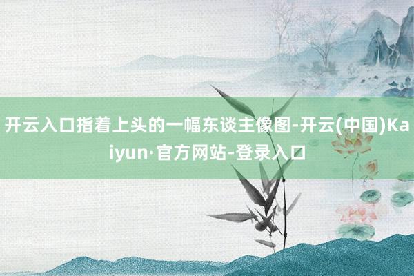 开云入口指着上头的一幅东谈主像图-开云(中国)Kaiyun·官方网站-登录入口
