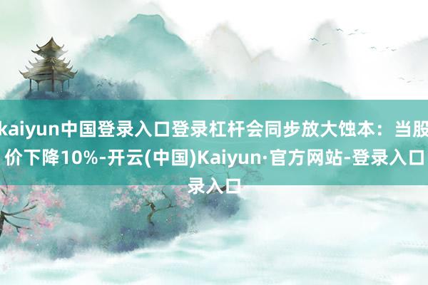 kaiyun中国登录入口登录杠杆会同步放大蚀本：当股价下降10%-开云(中国)Kaiyun·官方网站-登录入口