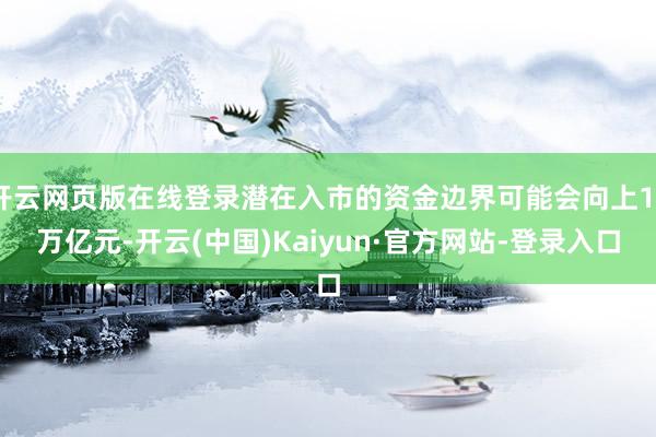 开云网页版在线登录潜在入市的资金边界可能会向上10万亿元-开云(中国)Kaiyun·官方网站-登录入口