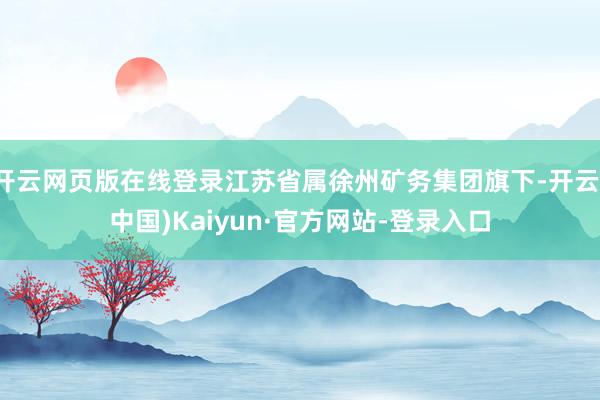 开云网页版在线登录江苏省属徐州矿务集团旗下-开云(中国)Kaiyun·官方网站-登录入口
