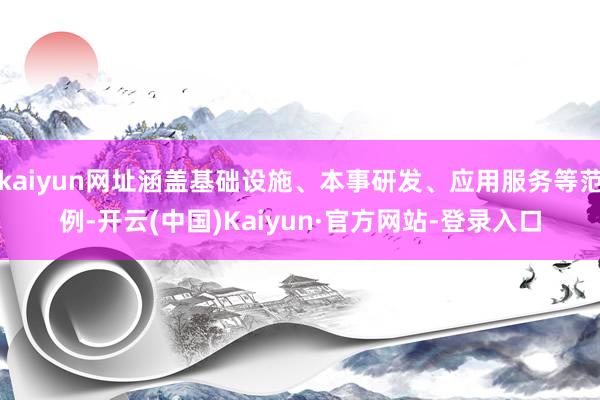 kaiyun网址涵盖基础设施、本事研发、应用服务等范例-开云(中国)Kaiyun·官方网站-登录入口